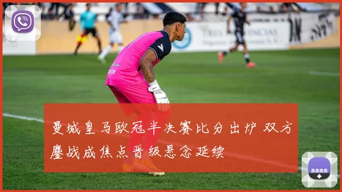 曼城皇马欧冠半决赛比分出炉 双方鏖战成焦点晋级悬念延续