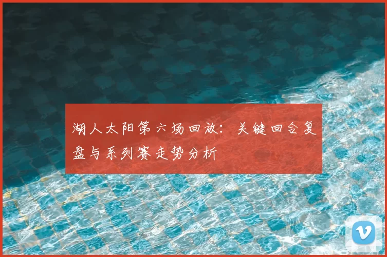 湖人太阳第六场回放：关键回合复盘与系列赛走势分析