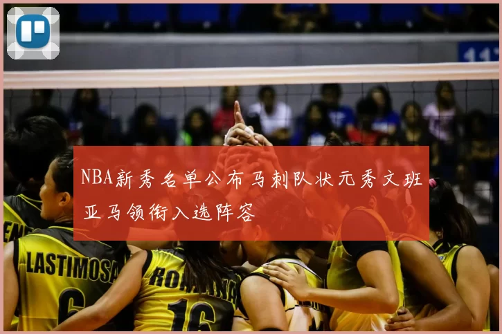 NBA新秀名单公布马刺队状元秀文班亚马领衔入选阵容