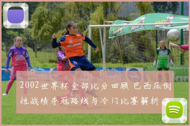 2002世界杯全部比分回顾 巴西压倒性战绩夺冠路线与冷门比赛解析