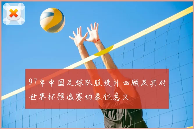 97年中国足球队服设计回顾及其对世界杯预选赛的象征意义