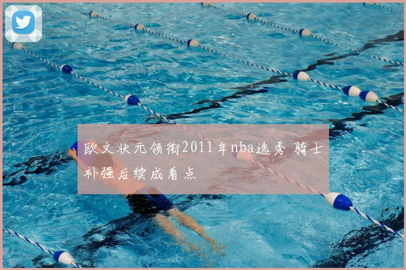 欧文状元领衔2011年nba选秀 骑士补强后续成看点