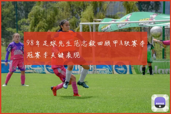 98年足球先生范志毅回顾甲A联赛夺冠赛季关键表现