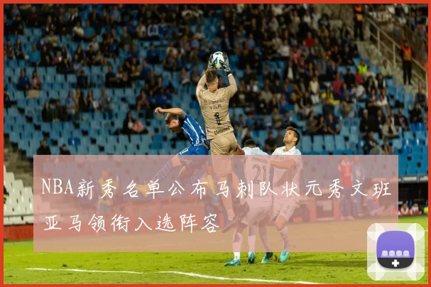 NBA新秀名单公布马刺队状元秀文班亚马领衔入选阵容