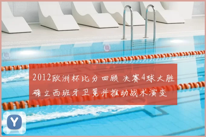 2012欧洲杯比分回顾 决赛4球大胜确立西班牙卫冕并推动战术演变