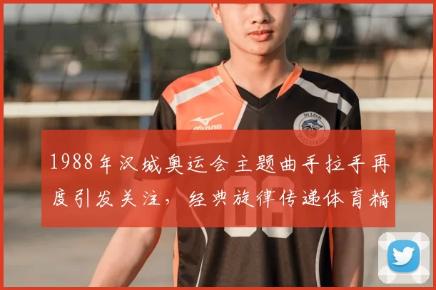 1988年汉城奥运会主题曲手拉手再度引发关注，经典旋律传递体育精神