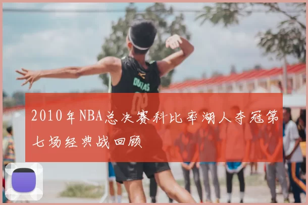 2010年NBA总决赛科比率湖人夺冠第七场经典战回顾
