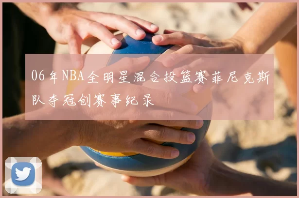 06年NBA全明星混合投篮赛菲尼克斯队夺冠创赛事纪录