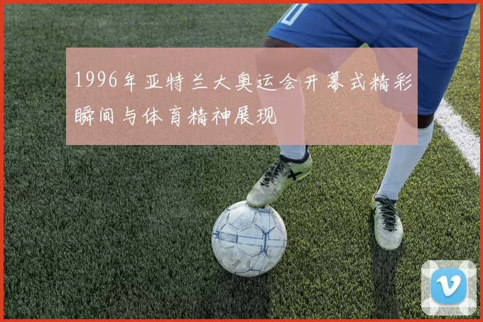 1996年亚特兰大奥运会开幕式精彩瞬间与体育精神展现