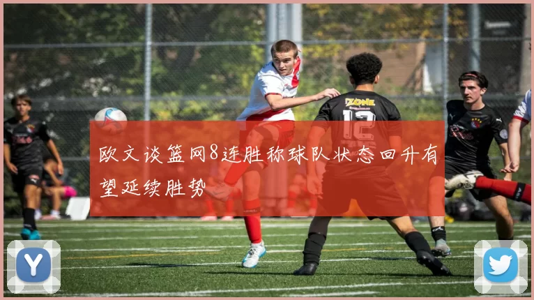 欧文谈篮网8连胜称球队状态回升有望延续胜势