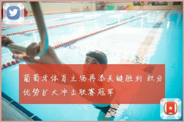 葡萄牙体育主场再添关键胜利 积分优势扩大冲击联赛冠军