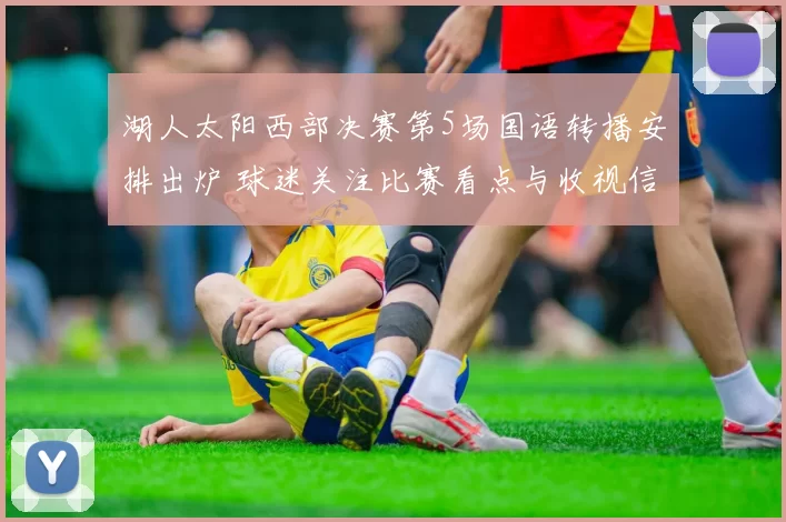 湖人太阳西部决赛第5场国语转播安排出炉 球迷关注比赛看点与收视信息