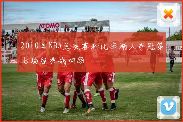 2010年NBA总决赛科比率湖人夺冠第七场经典战回顾