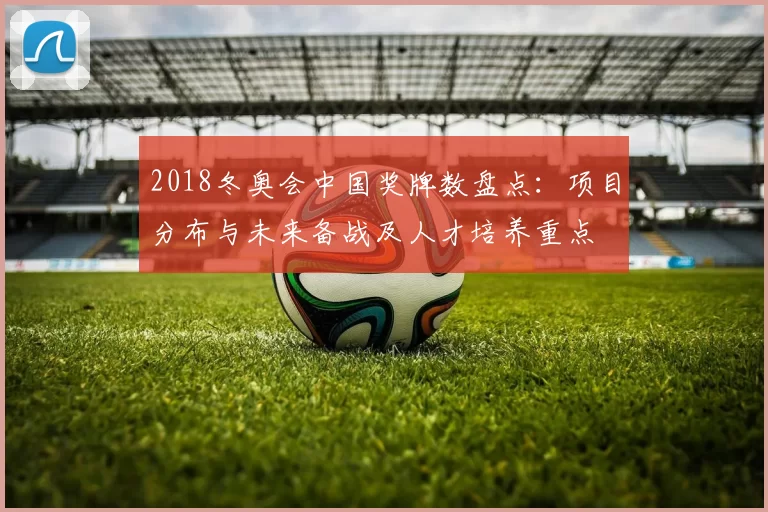 2018冬奥会中国奖牌数盘点：项目分布与未来备战及人才培养重点