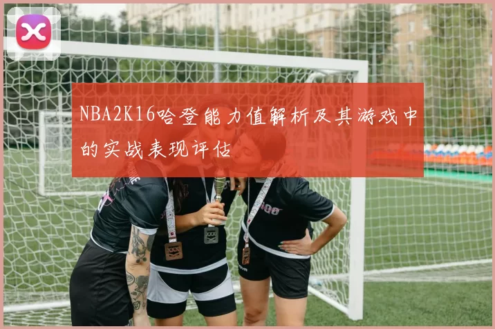 NBA2K16哈登能力值解析及其游戏中的实战表现评估